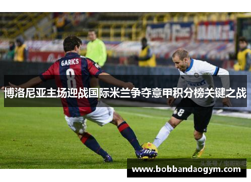 博洛尼亚主场迎战国际米兰争夺意甲积分榜关键之战