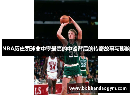 NBA历史罚球命中率最高的中锋背后的传奇故事与影响