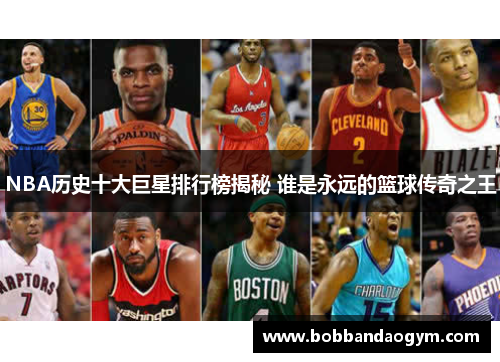 NBA历史十大巨星排行榜揭秘 谁是永远的篮球传奇之王