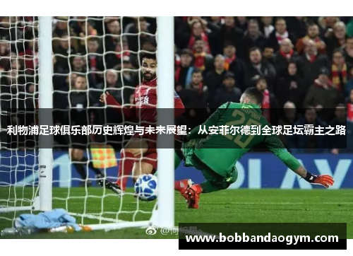 利物浦足球俱乐部历史辉煌与未来展望：从安菲尔德到全球足坛霸主之路