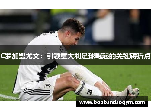 C罗加盟尤文：引领意大利足球崛起的关键转折点
