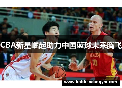 CBA新星崛起助力中国篮球未来腾飞