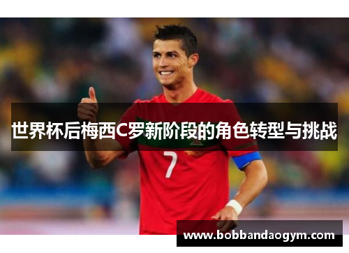 世界杯后梅西C罗新阶段的角色转型与挑战