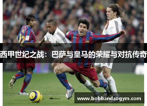 西甲世纪之战：巴萨与皇马的荣耀与对抗传奇