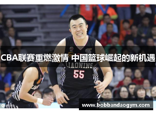 CBA联赛重燃激情 中国篮球崛起的新机遇