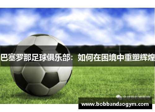 巴塞罗那足球俱乐部：如何在困境中重塑辉煌