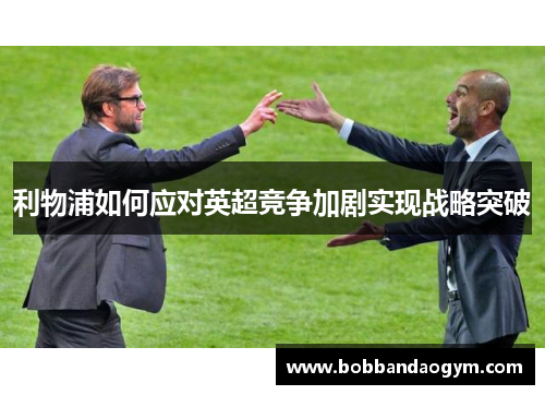 利物浦如何应对英超竞争加剧实现战略突破