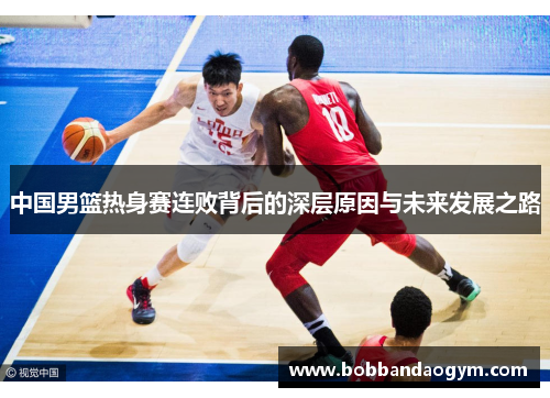 中国男篮热身赛连败背后的深层原因与未来发展之路