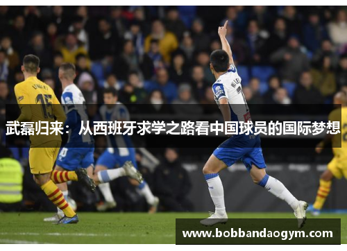 武磊归来：从西班牙求学之路看中国球员的国际梦想