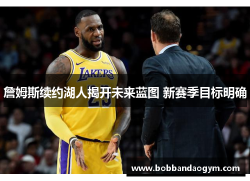 詹姆斯续约湖人揭开未来蓝图 新赛季目标明确