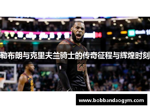 勒布朗与克里夫兰骑士的传奇征程与辉煌时刻