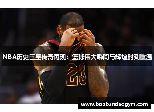NBA历史巨星传奇再现：篮球伟大瞬间与辉煌时刻重温