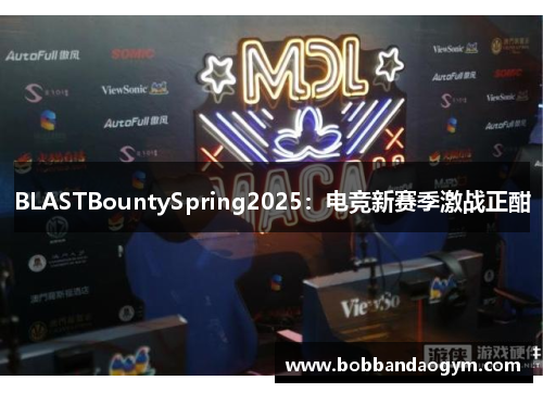 BLASTBountySpring2025：电竞新赛季激战正酣