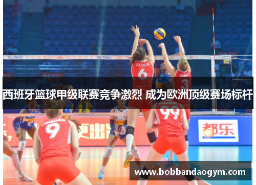 西班牙篮球甲级联赛竞争激烈 成为欧洲顶级赛场标杆