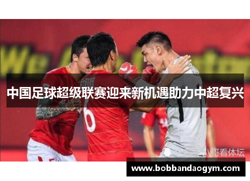 中国足球超级联赛迎来新机遇助力中超复兴