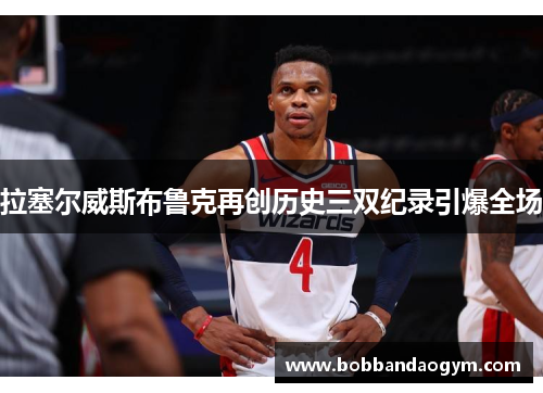 拉塞尔威斯布鲁克再创历史三双纪录引爆全场