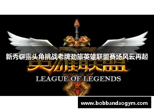 新秀崭露头角挑战老牌劲旅英雄联盟赛场风云再起