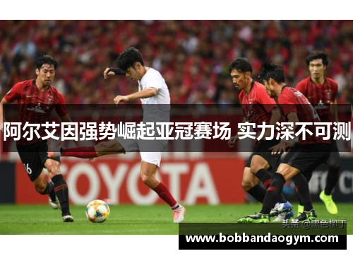 阿尔艾因强势崛起亚冠赛场 实力深不可测
