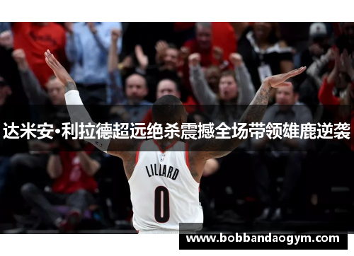 达米安·利拉德超远绝杀震撼全场带领雄鹿逆袭