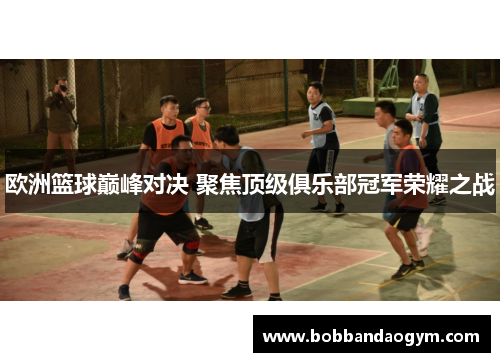 欧洲篮球巅峰对决 聚焦顶级俱乐部冠军荣耀之战