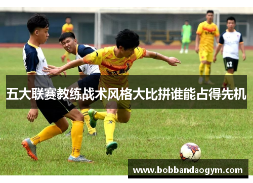 五大联赛教练战术风格大比拼谁能占得先机