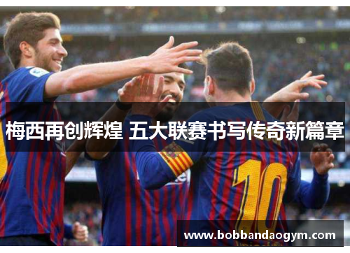 梅西再创辉煌 五大联赛书写传奇新篇章