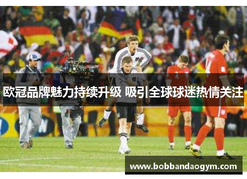 欧冠品牌魅力持续升级 吸引全球球迷热情关注