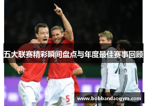 五大联赛精彩瞬间盘点与年度最佳赛事回顾