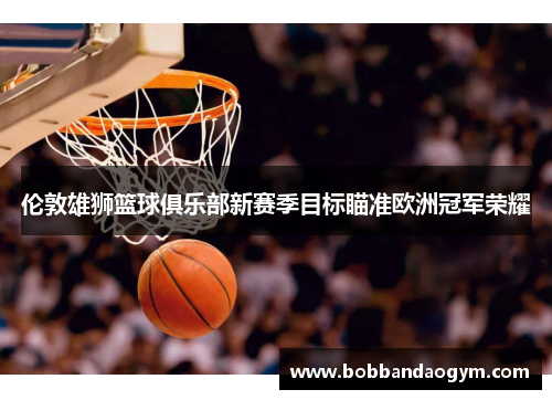 伦敦雄狮篮球俱乐部新赛季目标瞄准欧洲冠军荣耀