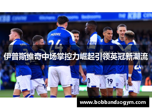 伊普斯维奇中场掌控力崛起引领英冠新潮流