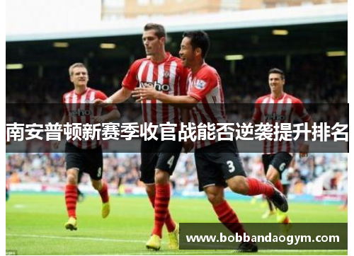 南安普顿新赛季收官战能否逆袭提升排名
