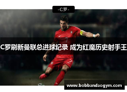 C罗刷新曼联总进球纪录 成为红魔历史射手王