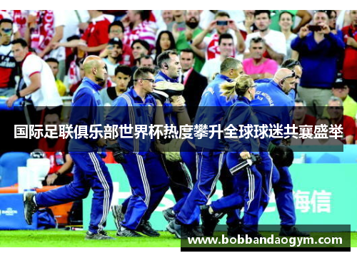 国际足联俱乐部世界杯热度攀升全球球迷共襄盛举