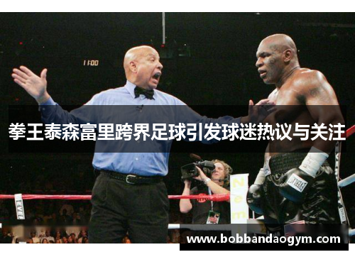 拳王泰森富里跨界足球引发球迷热议与关注