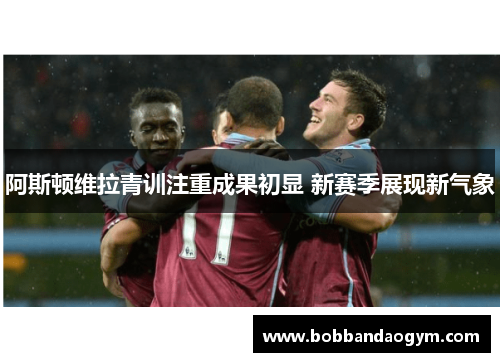 阿斯顿维拉青训注重成果初显 新赛季展现新气象