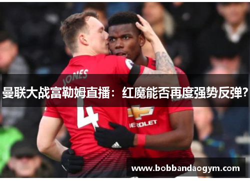 曼联大战富勒姆直播：红魔能否再度强势反弹？