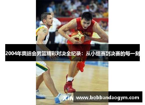 2004年奥运会男篮精彩对决全纪录：从小组赛到决赛的每一刻